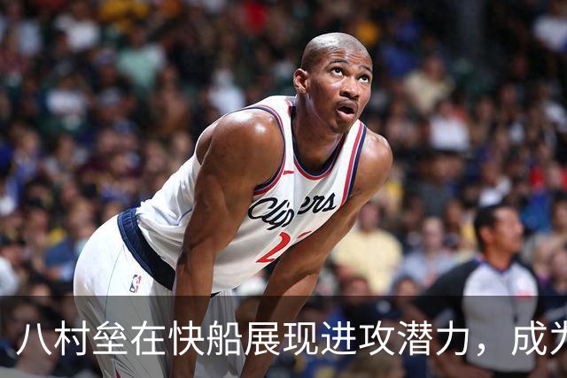 八村垒在快船展现进攻潜力，成为球队战术利器